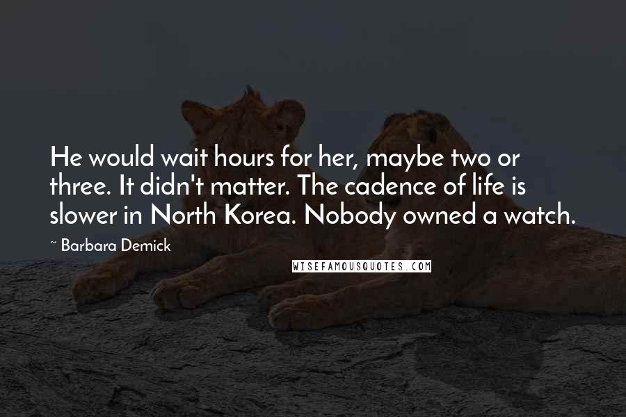 Barbara Demick Quotes: He would wait hours for her, maybe two or three. It didn't matter. The cadence of life is slower in North Korea. Nobody owned a watch.