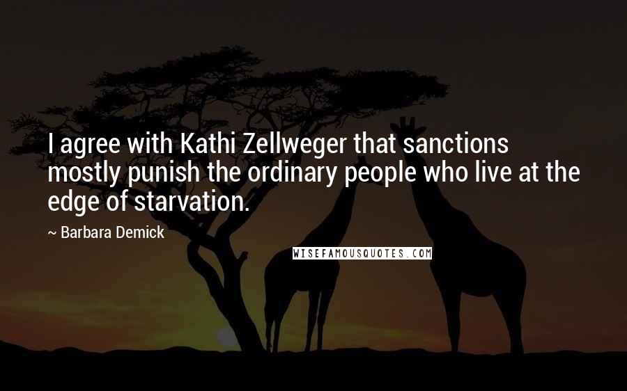 Barbara Demick Quotes: I agree with Kathi Zellweger that sanctions mostly punish the ordinary people who live at the edge of starvation.