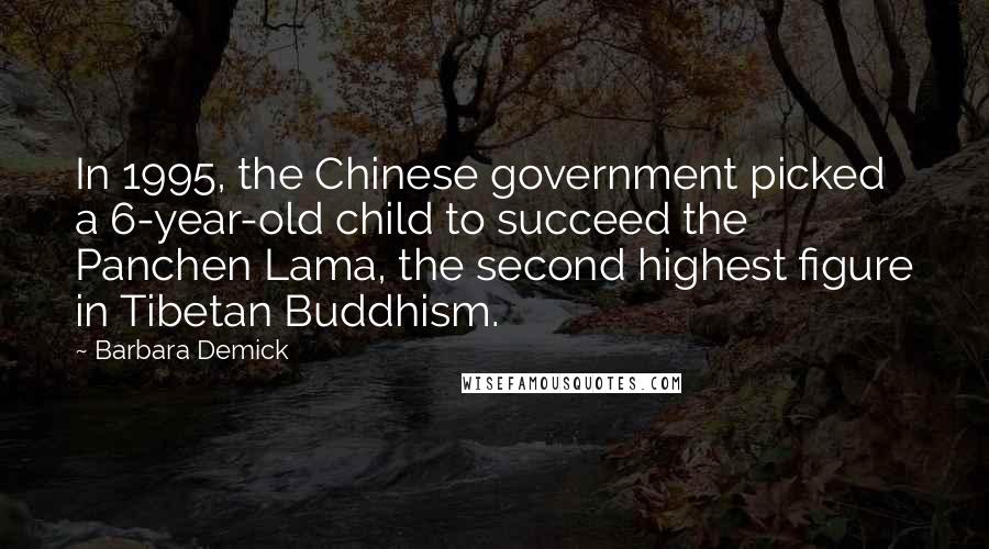 Barbara Demick Quotes: In 1995, the Chinese government picked a 6-year-old child to succeed the Panchen Lama, the second highest figure in Tibetan Buddhism.