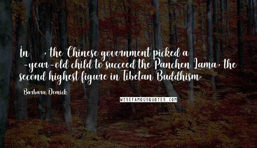Barbara Demick Quotes: In 1995, the Chinese government picked a 6-year-old child to succeed the Panchen Lama, the second highest figure in Tibetan Buddhism.