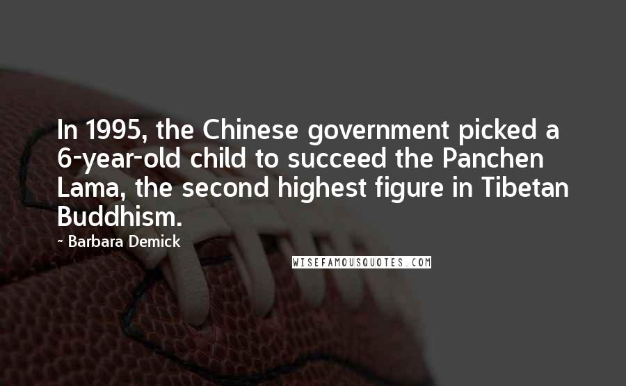 Barbara Demick Quotes: In 1995, the Chinese government picked a 6-year-old child to succeed the Panchen Lama, the second highest figure in Tibetan Buddhism.