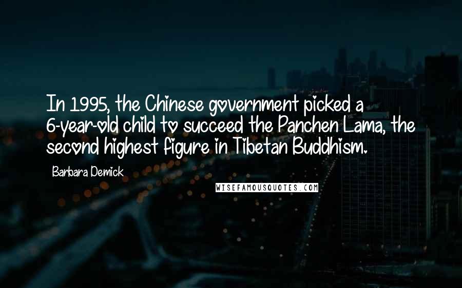 Barbara Demick Quotes: In 1995, the Chinese government picked a 6-year-old child to succeed the Panchen Lama, the second highest figure in Tibetan Buddhism.