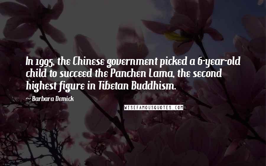Barbara Demick Quotes: In 1995, the Chinese government picked a 6-year-old child to succeed the Panchen Lama, the second highest figure in Tibetan Buddhism.