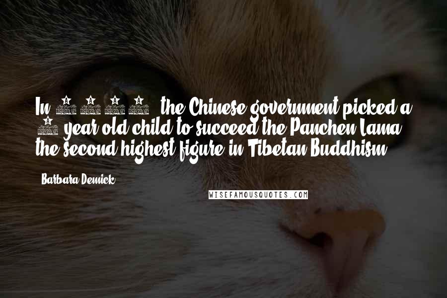 Barbara Demick Quotes: In 1995, the Chinese government picked a 6-year-old child to succeed the Panchen Lama, the second highest figure in Tibetan Buddhism.