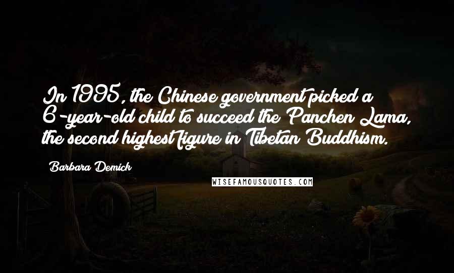 Barbara Demick Quotes: In 1995, the Chinese government picked a 6-year-old child to succeed the Panchen Lama, the second highest figure in Tibetan Buddhism.