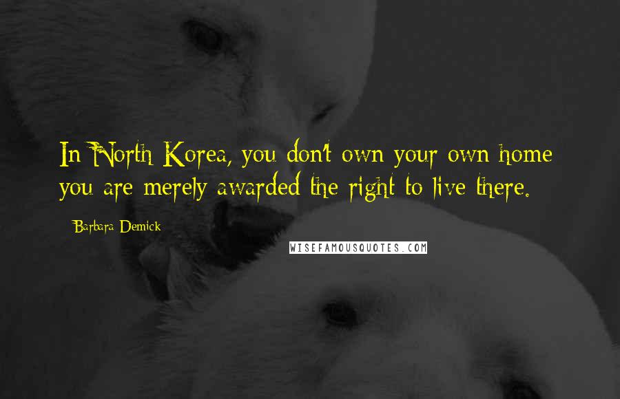 Barbara Demick Quotes: In North Korea, you don't own your own home; you are merely awarded the right to live there.