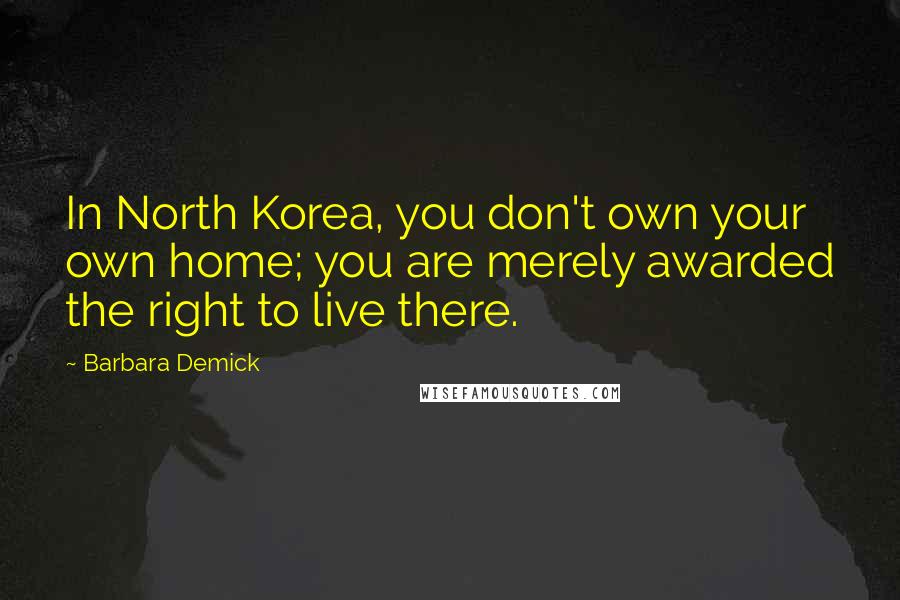 Barbara Demick Quotes: In North Korea, you don't own your own home; you are merely awarded the right to live there.