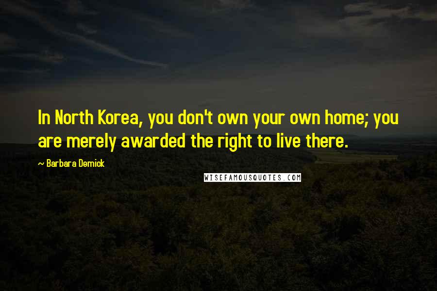 Barbara Demick Quotes: In North Korea, you don't own your own home; you are merely awarded the right to live there.