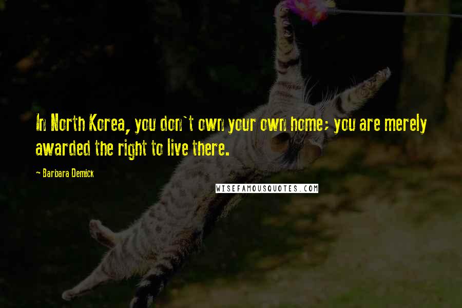 Barbara Demick Quotes: In North Korea, you don't own your own home; you are merely awarded the right to live there.