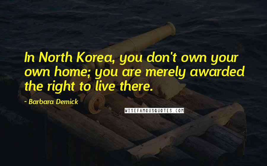 Barbara Demick Quotes: In North Korea, you don't own your own home; you are merely awarded the right to live there.