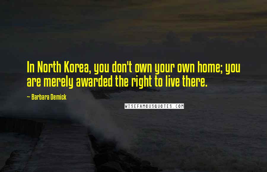 Barbara Demick Quotes: In North Korea, you don't own your own home; you are merely awarded the right to live there.