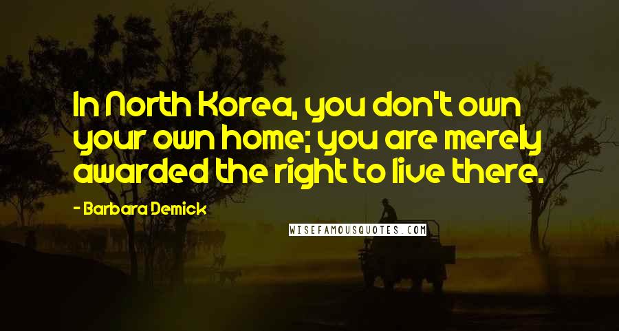 Barbara Demick Quotes: In North Korea, you don't own your own home; you are merely awarded the right to live there.