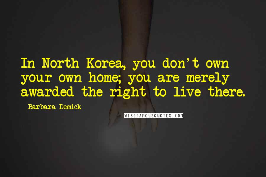 Barbara Demick Quotes: In North Korea, you don't own your own home; you are merely awarded the right to live there.