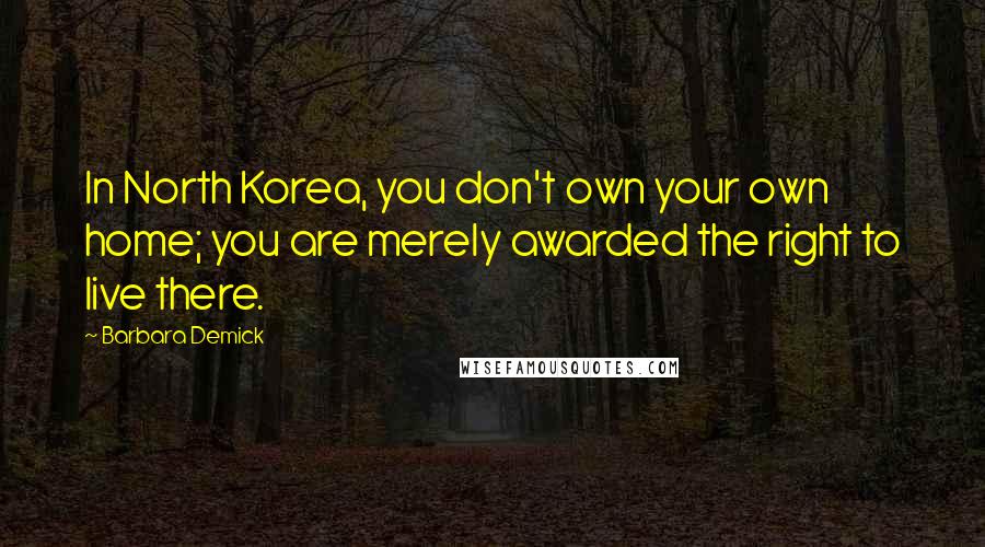 Barbara Demick Quotes: In North Korea, you don't own your own home; you are merely awarded the right to live there.