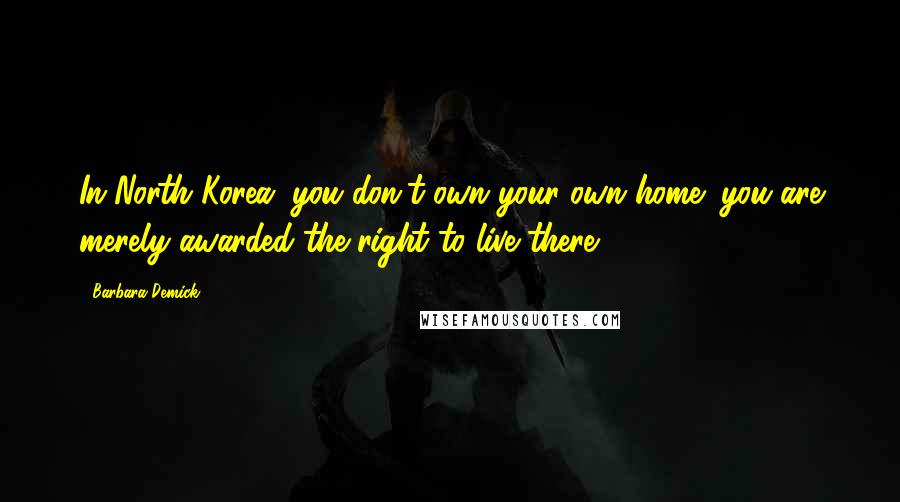 Barbara Demick Quotes: In North Korea, you don't own your own home; you are merely awarded the right to live there.