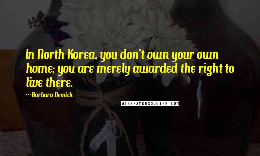 Barbara Demick Quotes: In North Korea, you don't own your own home; you are merely awarded the right to live there.