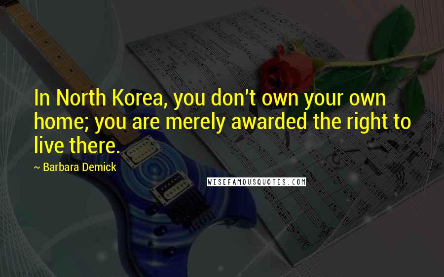 Barbara Demick Quotes: In North Korea, you don't own your own home; you are merely awarded the right to live there.