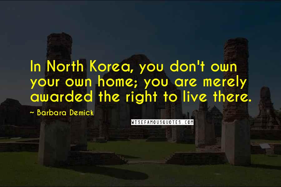 Barbara Demick Quotes: In North Korea, you don't own your own home; you are merely awarded the right to live there.