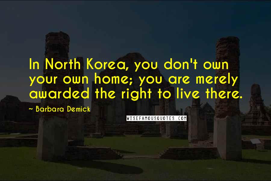 Barbara Demick Quotes: In North Korea, you don't own your own home; you are merely awarded the right to live there.