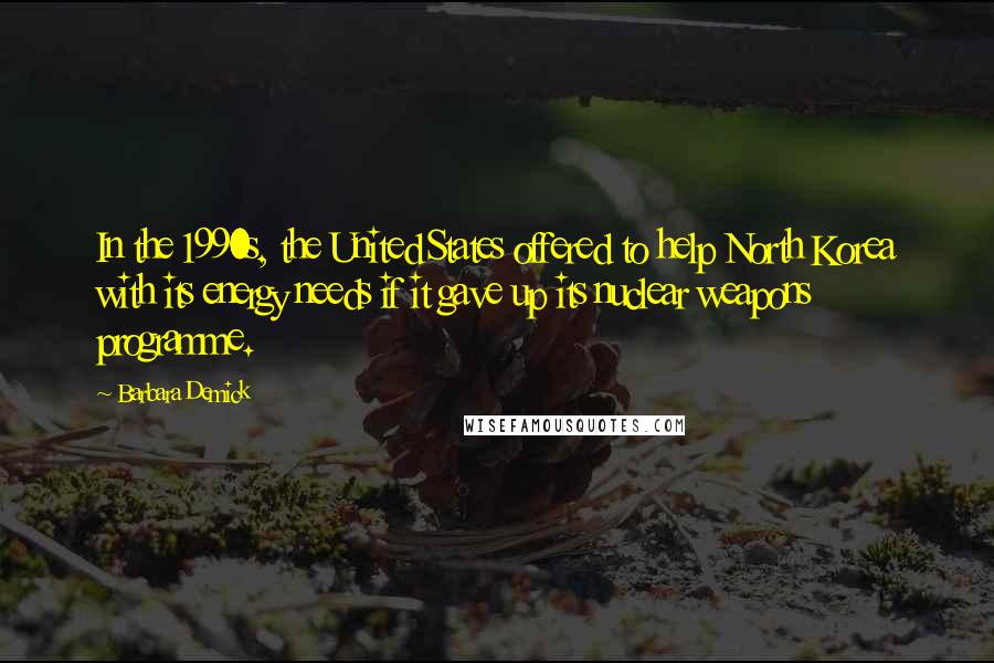Barbara Demick Quotes: In the 1990s, the United States offered to help North Korea with its energy needs if it gave up its nuclear weapons programme.
