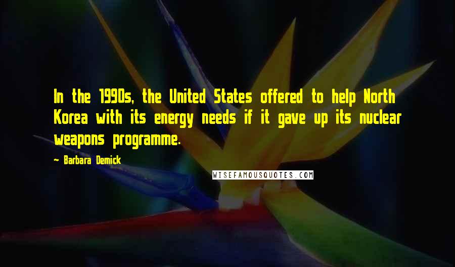 Barbara Demick Quotes: In the 1990s, the United States offered to help North Korea with its energy needs if it gave up its nuclear weapons programme.