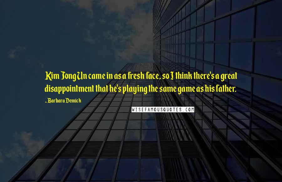 Barbara Demick Quotes: Kim Jong Un came in as a fresh face, so I think there's a great disappointment that he's playing the same game as his father.