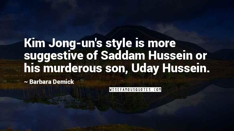 Barbara Demick Quotes: Kim Jong-un's style is more suggestive of Saddam Hussein or his murderous son, Uday Hussein.