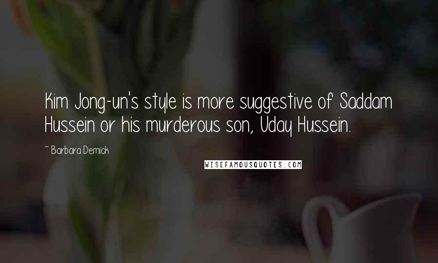 Barbara Demick Quotes: Kim Jong-un's style is more suggestive of Saddam Hussein or his murderous son, Uday Hussein.