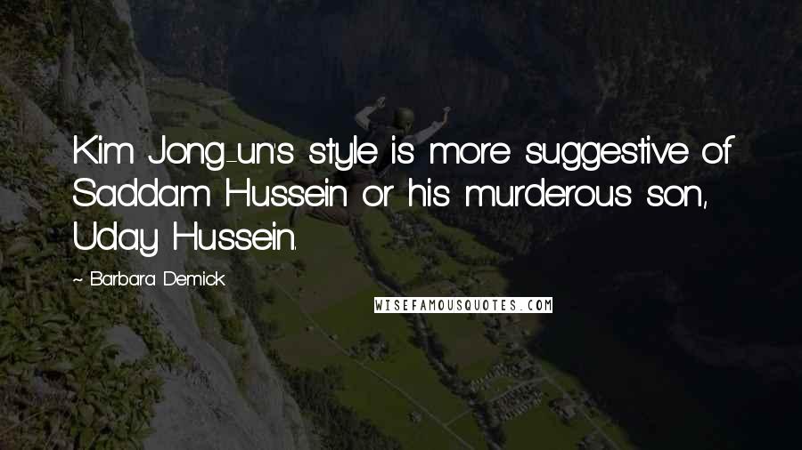 Barbara Demick Quotes: Kim Jong-un's style is more suggestive of Saddam Hussein or his murderous son, Uday Hussein.