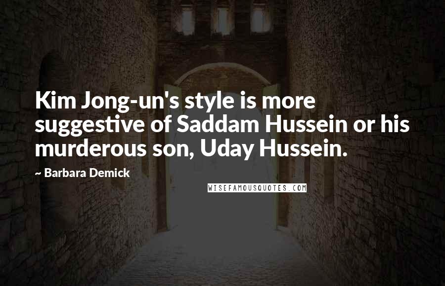 Barbara Demick Quotes: Kim Jong-un's style is more suggestive of Saddam Hussein or his murderous son, Uday Hussein.