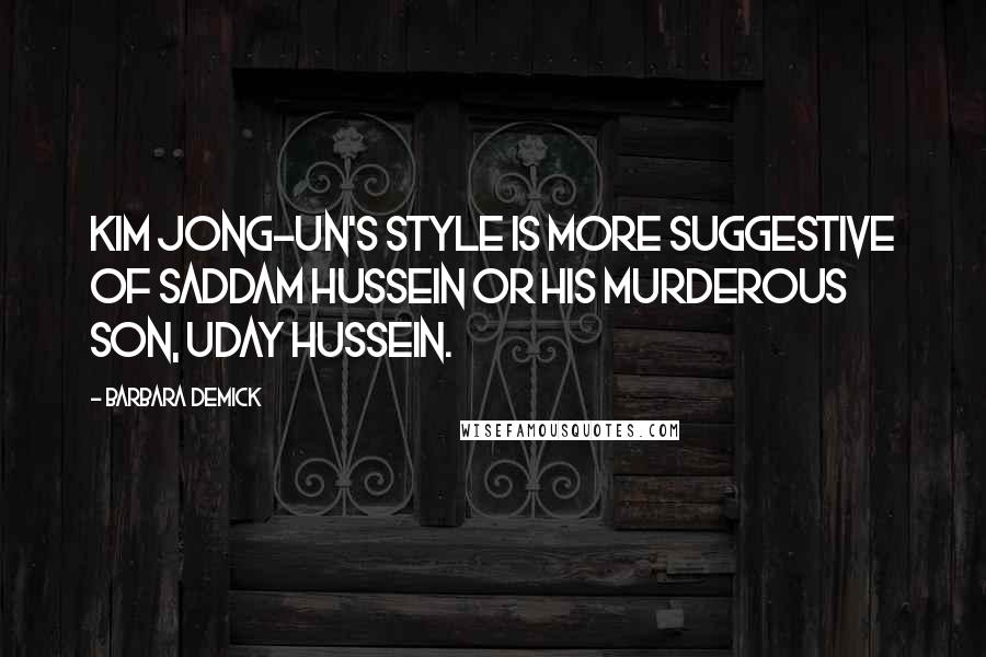 Barbara Demick Quotes: Kim Jong-un's style is more suggestive of Saddam Hussein or his murderous son, Uday Hussein.