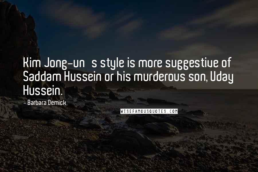Barbara Demick Quotes: Kim Jong-un's style is more suggestive of Saddam Hussein or his murderous son, Uday Hussein.