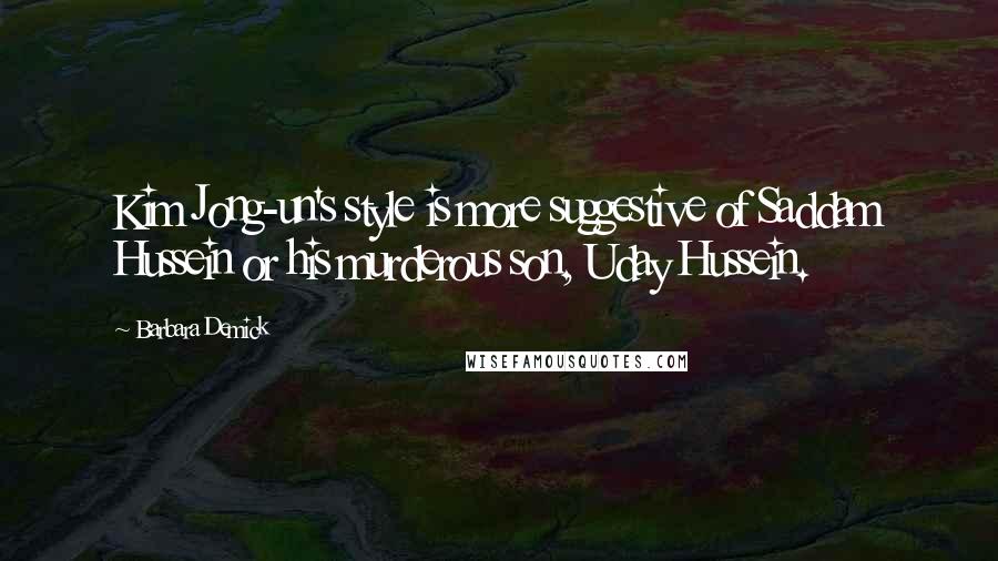 Barbara Demick Quotes: Kim Jong-un's style is more suggestive of Saddam Hussein or his murderous son, Uday Hussein.