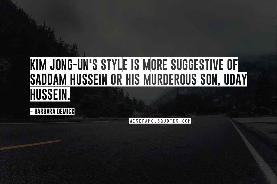 Barbara Demick Quotes: Kim Jong-un's style is more suggestive of Saddam Hussein or his murderous son, Uday Hussein.