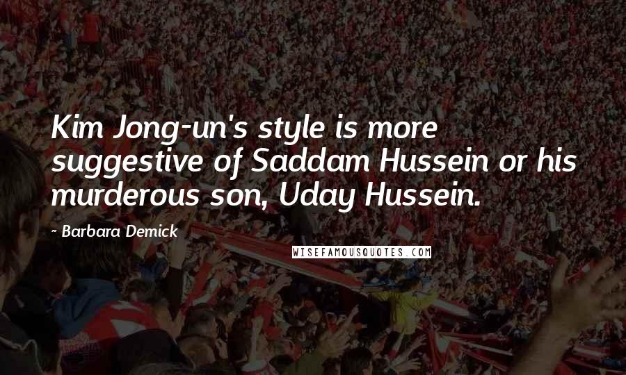 Barbara Demick Quotes: Kim Jong-un's style is more suggestive of Saddam Hussein or his murderous son, Uday Hussein.