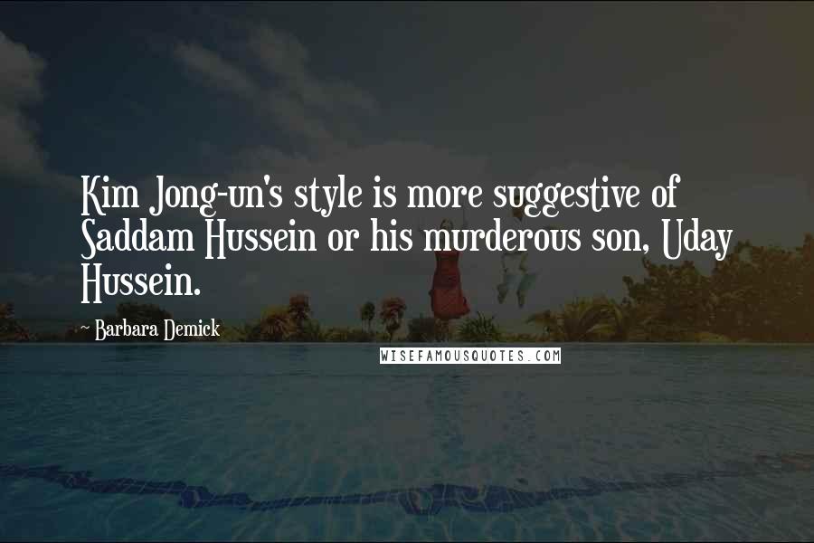 Barbara Demick Quotes: Kim Jong-un's style is more suggestive of Saddam Hussein or his murderous son, Uday Hussein.