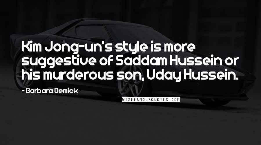 Barbara Demick Quotes: Kim Jong-un's style is more suggestive of Saddam Hussein or his murderous son, Uday Hussein.