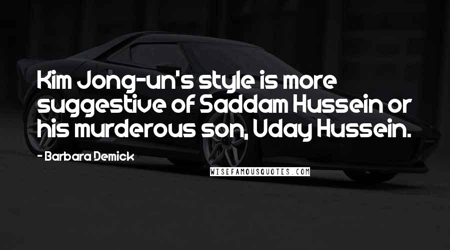 Barbara Demick Quotes: Kim Jong-un's style is more suggestive of Saddam Hussein or his murderous son, Uday Hussein.