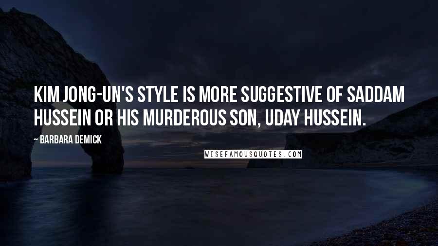 Barbara Demick Quotes: Kim Jong-un's style is more suggestive of Saddam Hussein or his murderous son, Uday Hussein.