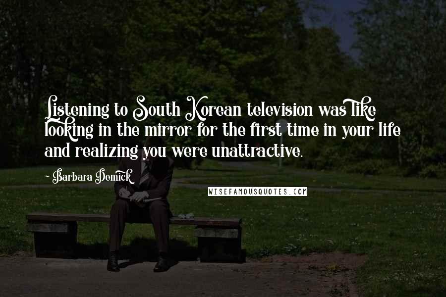 Barbara Demick Quotes: Listening to South Korean television was like looking in the mirror for the first time in your life and realizing you were unattractive.