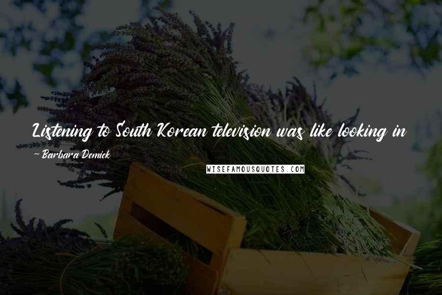 Barbara Demick Quotes: Listening to South Korean television was like looking in the mirror for the first time in your life and realizing you were unattractive.