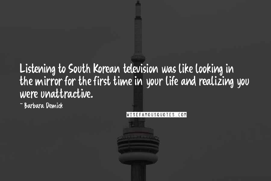 Barbara Demick Quotes: Listening to South Korean television was like looking in the mirror for the first time in your life and realizing you were unattractive.