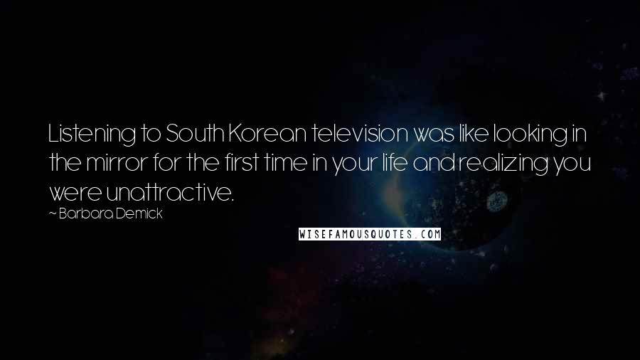 Barbara Demick Quotes: Listening to South Korean television was like looking in the mirror for the first time in your life and realizing you were unattractive.