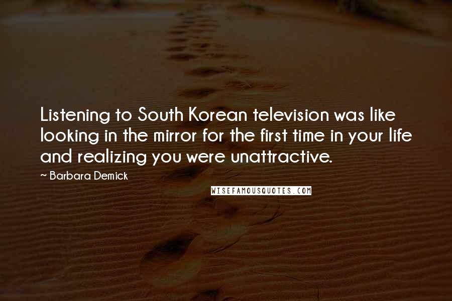 Barbara Demick Quotes: Listening to South Korean television was like looking in the mirror for the first time in your life and realizing you were unattractive.