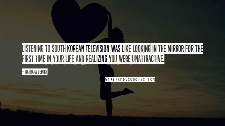 Barbara Demick Quotes: Listening to South Korean television was like looking in the mirror for the first time in your life and realizing you were unattractive.