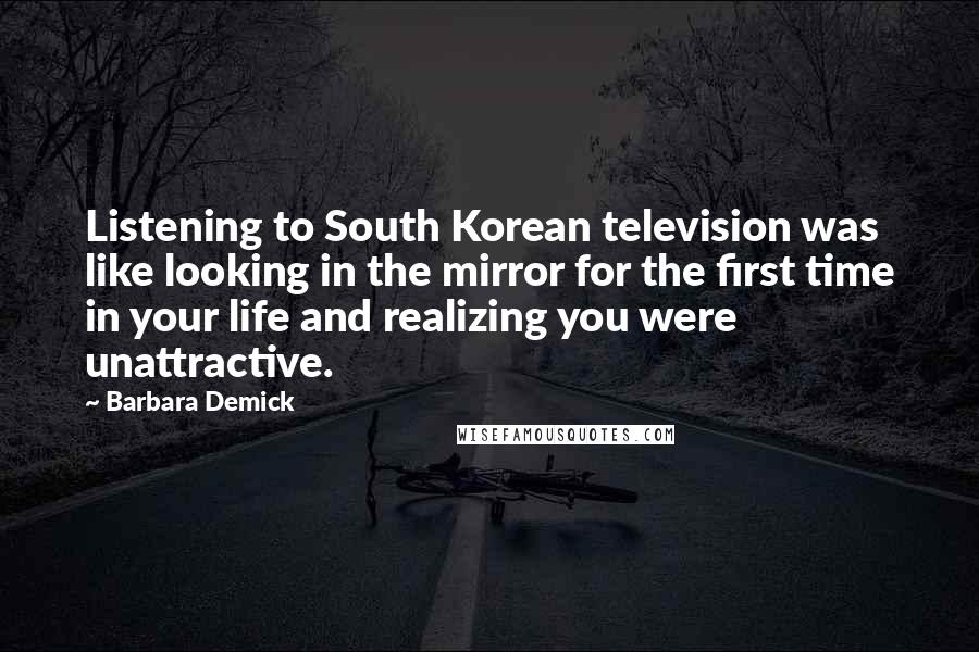 Barbara Demick Quotes: Listening to South Korean television was like looking in the mirror for the first time in your life and realizing you were unattractive.