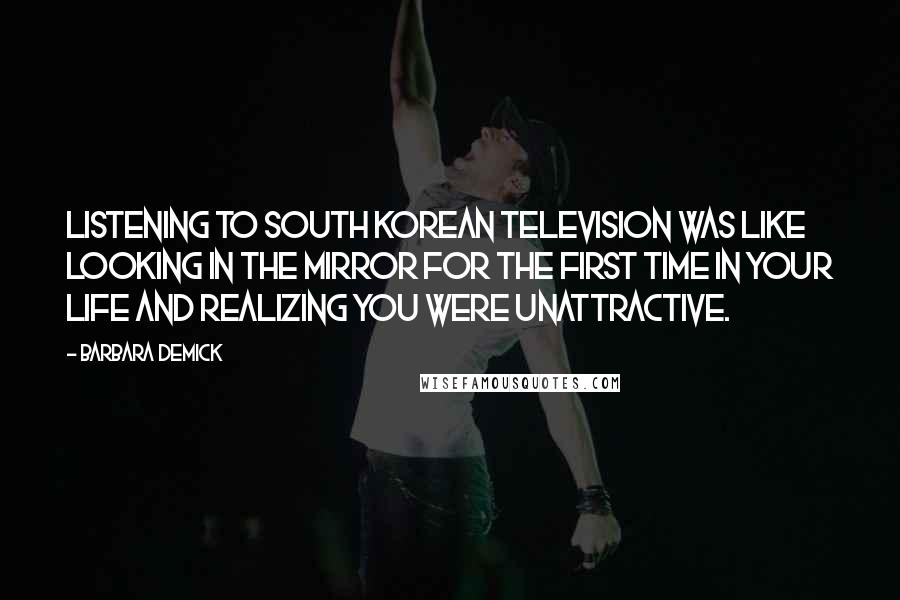 Barbara Demick Quotes: Listening to South Korean television was like looking in the mirror for the first time in your life and realizing you were unattractive.