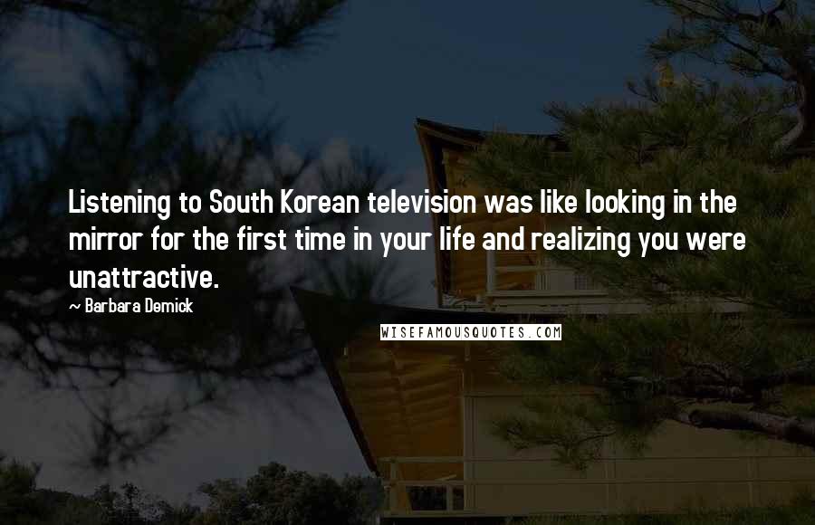 Barbara Demick Quotes: Listening to South Korean television was like looking in the mirror for the first time in your life and realizing you were unattractive.