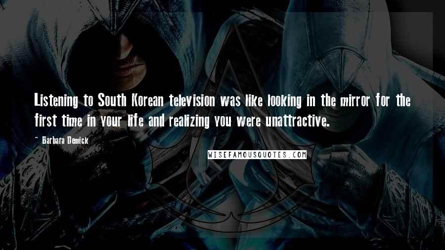 Barbara Demick Quotes: Listening to South Korean television was like looking in the mirror for the first time in your life and realizing you were unattractive.