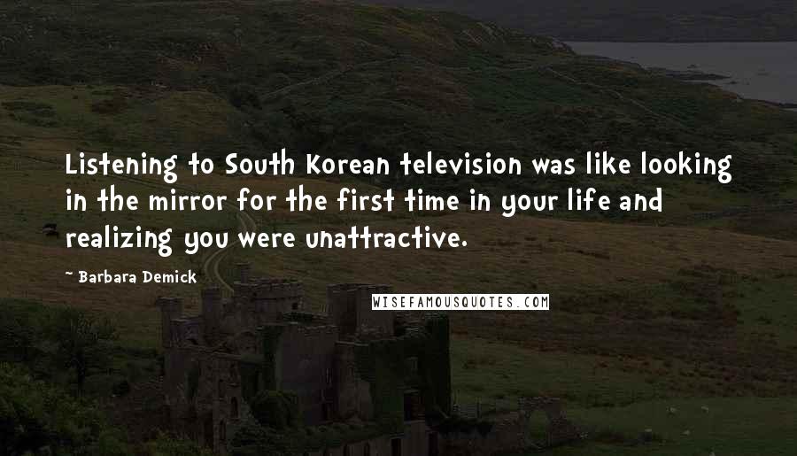 Barbara Demick Quotes: Listening to South Korean television was like looking in the mirror for the first time in your life and realizing you were unattractive.